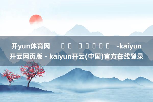 开yun体育网      		  					  -kaiyun开云网页版 - kaiyun开云(中国)官方在线登录