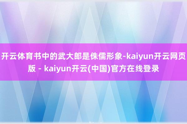 开云体育书中的武大郎是侏儒形象-kaiyun开云网页版 - kaiyun开云(中国)官方在线登录
