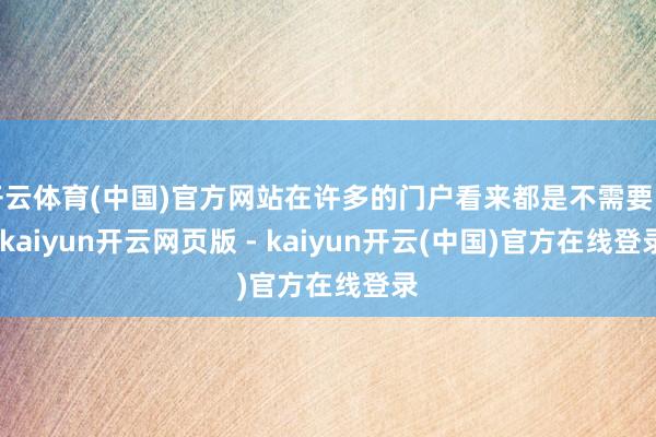 开云体育(中国)官方网站在许多的门户看来都是不需要的-kaiyun开云网页版 - kaiyun开云(中国)官方在线登录
