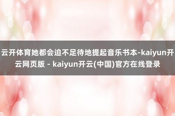 云开体育她都会迫不足待地提起音乐书本-kaiyun开云网页版 - kaiyun开云(中国)官方在线登录