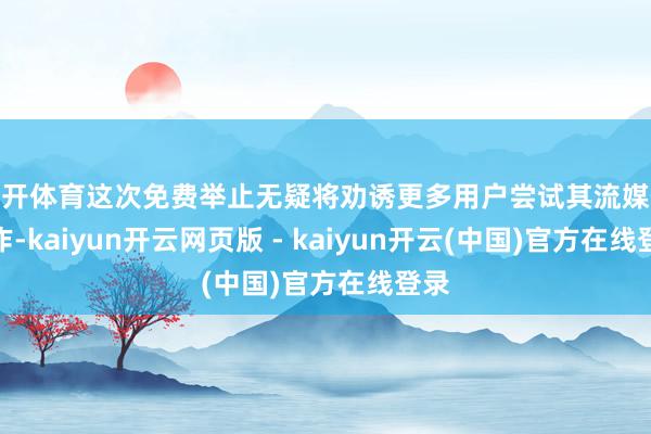 云开体育这次免费举止无疑将劝诱更多用户尝试其流媒体工作-kaiyun开云网页版 - kaiyun开云(中国)官方在线登录