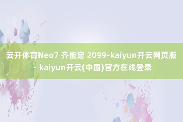 云开体育Neo7 齐能定 2099-kaiyun开云网页版 - kaiyun开云(中国)官方在线登录