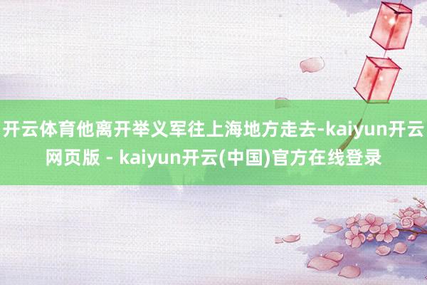 开云体育他离开举义军往上海地方走去-kaiyun开云网页版 - kaiyun开云(中国)官方在线登录