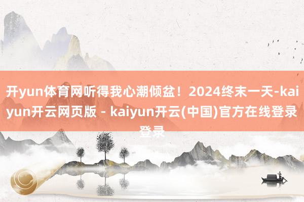 开yun体育网听得我心潮倾盆！2024终末一天-kaiyun开云网页版 - kaiyun开云(中国)官方在线登录