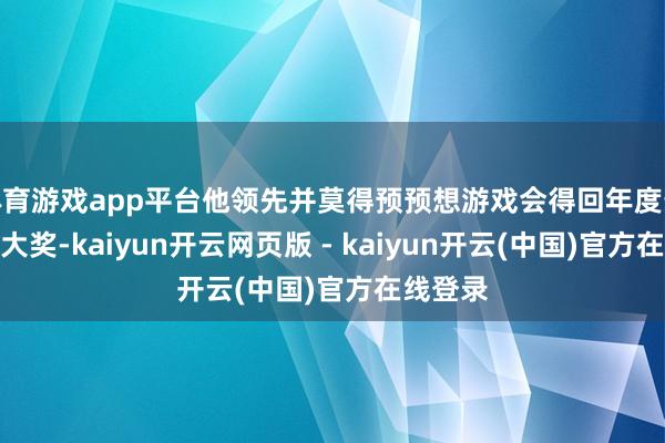 体育游戏app平台他领先并莫得预预想游戏会得回年度最好游戏大奖-kaiyun开云网页版 - kaiyun开云(中国)官方在线登录