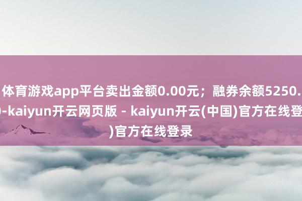 体育游戏app平台卖出金额0.00元；融券余额5250.00-kaiyun开云网页版 - kaiyun开云(中国)官方在线登录