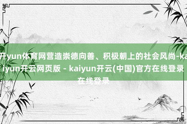 开yun体育网营造崇德向善、积极朝上的社会风尚-kaiyun开云网页版 - kaiyun开云(中国)官方在线登录