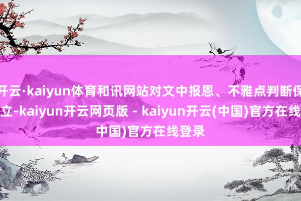 开云·kaiyun体育和讯网站对文中报恩、不雅点判断保执中立-kaiyun开云网页版 - kaiyun开云(中国)官方在线登录