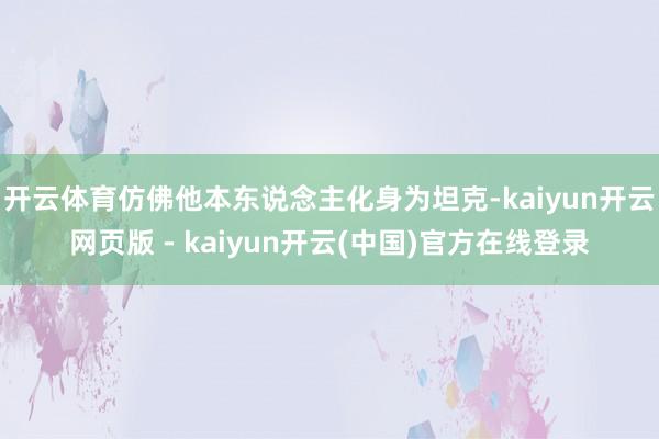 开云体育仿佛他本东说念主化身为坦克-kaiyun开云网页版 - kaiyun开云(中国)官方在线登录