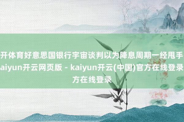 云开体育好意思国银行宇宙谈判以为降息周期一经甩手-kaiyun开云网页版 - kaiyun开云(中国)官方在线登录