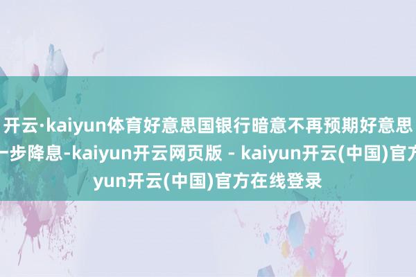开云·kaiyun体育好意思国银行暗意不再预期好意思联储会进一步降息-kaiyun开云网页版 - kaiyun开云(中国)官方在线登录