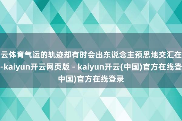 开云体育气运的轨迹却有时会出东说念主预思地交汇在一都-kaiyun开云网页版 - kaiyun开云(中国)官方在线登录