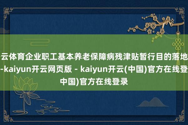 开云体育企业职工基本养老保障病残津贴暂行目的落地实施-kaiyun开云网页版 - kaiyun开云(中国)官方在线登录