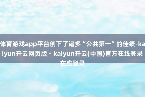 体育游戏app平台创下了诸多“公共第一”的佳绩-kaiyun开云网页版 - kaiyun开云(中国)官方在线登录