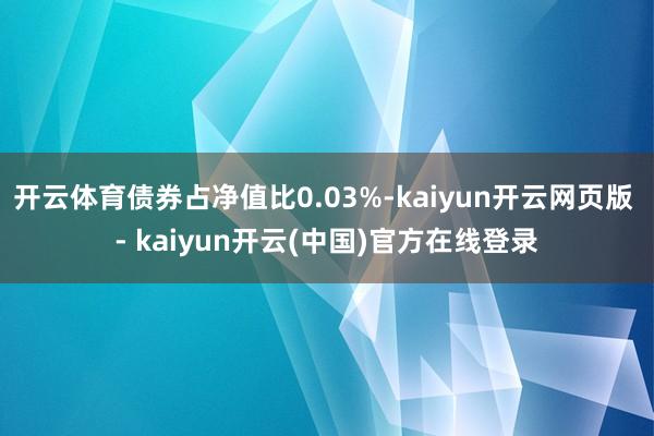 开云体育债券占净值比0.03%-kaiyun开云网页版 - kaiyun开云(中国)官方在线登录