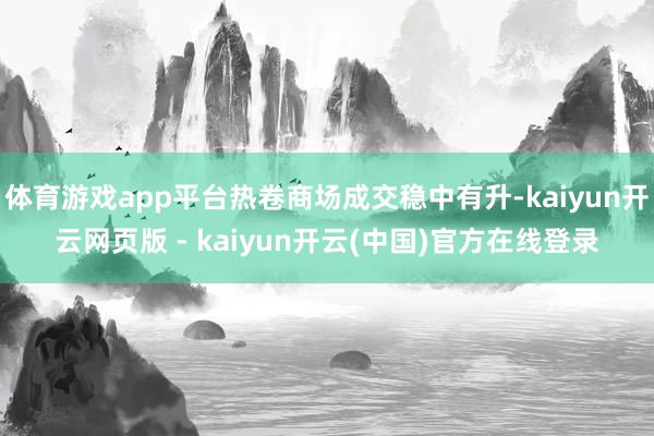 体育游戏app平台热卷商场成交稳中有升-kaiyun开云网页版 - kaiyun开云(中国)官方在线登录