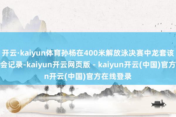 开云·kaiyun体育孙杨在400米解放泳决赛中龙套该姿首奥运会记录-kaiyun开云网页版 - kaiyun开云(中国)官方在线登录