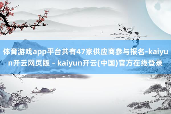 体育游戏app平台共有47家供应商参与报名-kaiyun开云网页版 - kaiyun开云(中国)官方在线登录