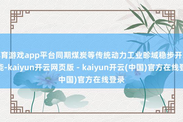 体育游戏app平台同期煤炭等传统动力工业畛域稳步开释产能-kaiyun开云网页版 - kaiyun开云(中国)官方在线登录