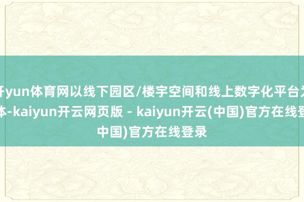 开yun体育网以线下园区/楼宇空间和线上数字化平台为载体-kaiyun开云网页版 - kaiyun开云(中国)官方在线登录