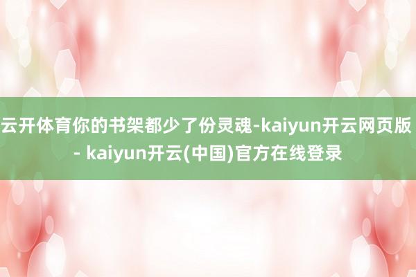 云开体育你的书架都少了份灵魂-kaiyun开云网页版 - kaiyun开云(中国)官方在线登录