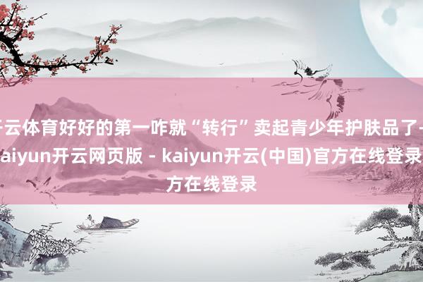 开云体育好好的第一咋就“转行”卖起青少年护肤品了-kaiyun开云网页版 - kaiyun开云(中国)官方在线登录
