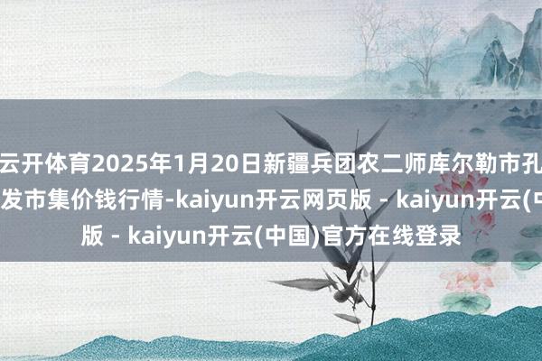 云开体育2025年1月20日新疆兵团农二师库尔勒市孔雀农副家具详细批发市集价钱行情-kaiyun开云网页版 - kaiyun开云(中国)官方在线登录