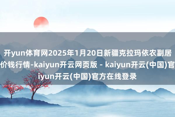 开yun体育网2025年1月20日新疆克拉玛依农副居品批发商场价钱行情-kaiyun开云网页版 - kaiyun开云(中国)官方在线登录