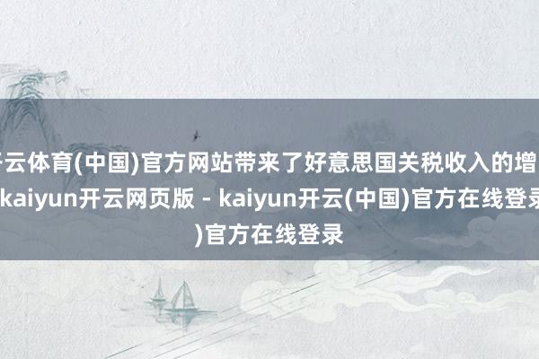 开云体育(中国)官方网站带来了好意思国关税收入的增多-kaiyun开云网页版 - kaiyun开云(中国)官方在线登录