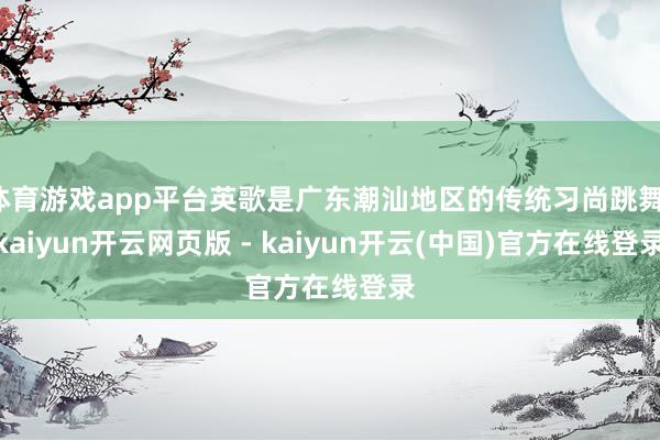 体育游戏app平台英歌是广东潮汕地区的传统习尚跳舞-kaiyun开云网页版 - kaiyun开云(中国)官方在线登录