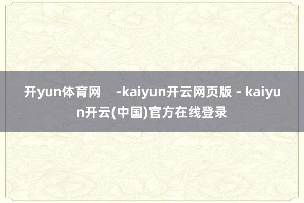 开yun体育网    -kaiyun开云网页版 - kaiyun开云(中国)官方在线登录