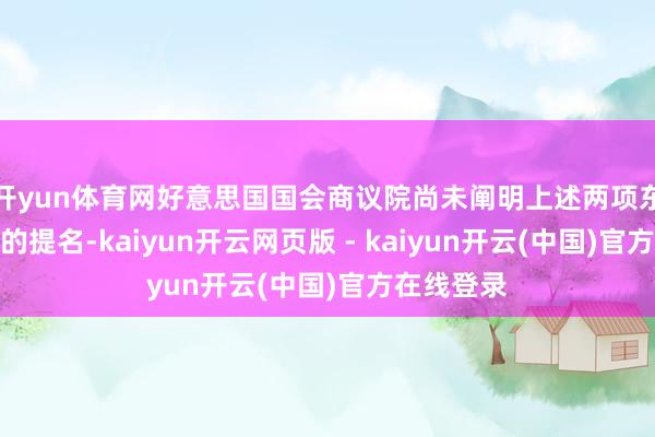 开yun体育网好意思国国会商议院尚未阐明上述两项东说念主选的提名-kaiyun开云网页版 - kaiyun开云(中国)官方在线登录