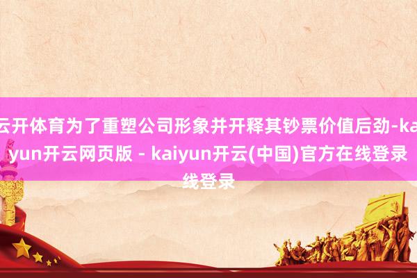 云开体育为了重塑公司形象并开释其钞票价值后劲-kaiyun开云网页版 - kaiyun开云(中国)官方在线登录
