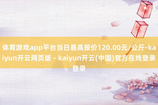 体育游戏app平台当日最高报价120.00元/公斤-kaiyun开云网页版 - kaiyun开云(中国)官方在线登录
