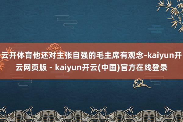 云开体育他还对主张自强的毛主席有观念-kaiyun开云网页版 - kaiyun开云(中国)官方在线登录