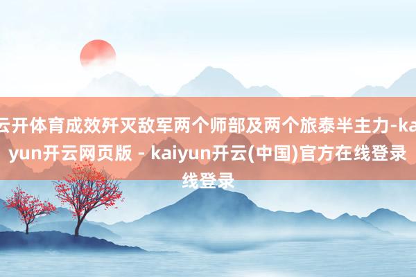 云开体育成效歼灭敌军两个师部及两个旅泰半主力-kaiyun开云网页版 - kaiyun开云(中国)官方在线登录
