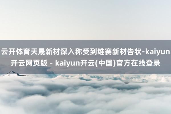 云开体育天晟新材深入称受到维赛新材告状-kaiyun开云网页版 - kaiyun开云(中国)官方在线登录