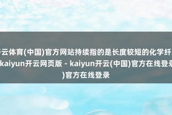 开云体育(中国)官方网站持续指的是长度较短的化学纤维-kaiyun开云网页版 - kaiyun开云(中国)官方在线登录