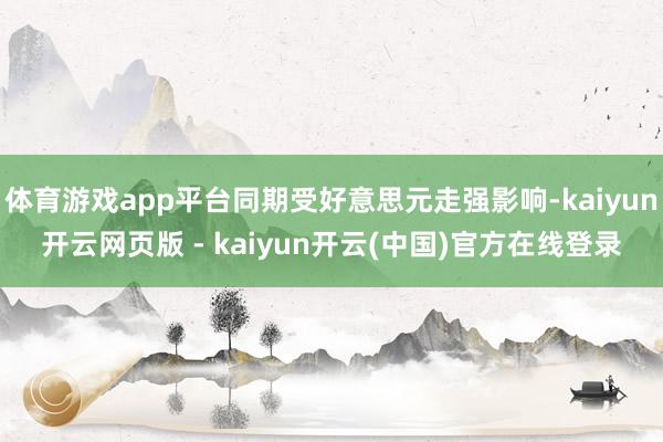 体育游戏app平台同期受好意思元走强影响-kaiyun开云网页版 - kaiyun开云(中国)官方在线登录