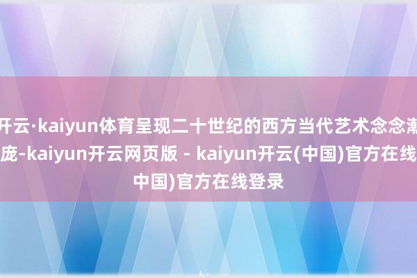 开云·kaiyun体育呈现二十世纪的西方当代艺术念念潮与面庞-kaiyun开云网页版 - kaiyun开云(中国)官方在线登录