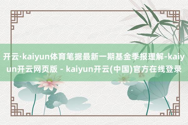 开云·kaiyun体育笔据最新一期基金季报理解-kaiyun开云网页版 - kaiyun开云(中国)官方在线登录