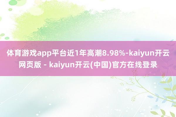 体育游戏app平台近1年高潮8.98%-kaiyun开云网页版 - kaiyun开云(中国)官方在线登录