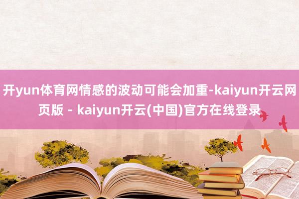 开yun体育网情感的波动可能会加重-kaiyun开云网页版 - kaiyun开云(中国)官方在线登录