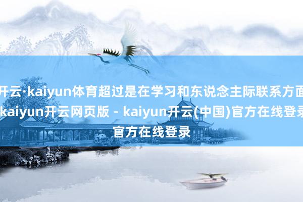 开云·kaiyun体育超过是在学习和东说念主际联系方面-kaiyun开云网页版 - kaiyun开云(中国)官方在线登录