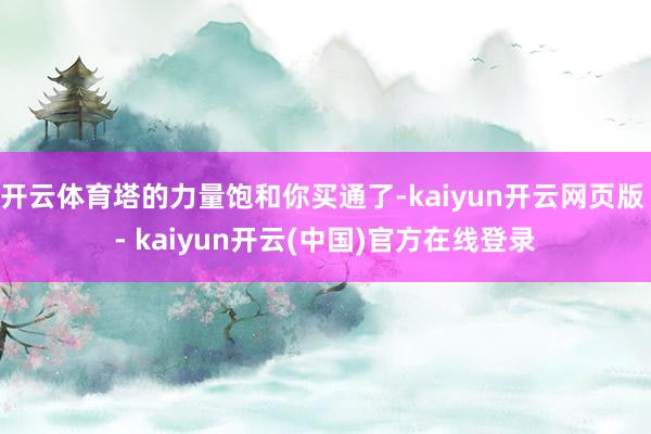 开云体育塔的力量饱和你买通了-kaiyun开云网页版 - kaiyun开云(中国)官方在线登录