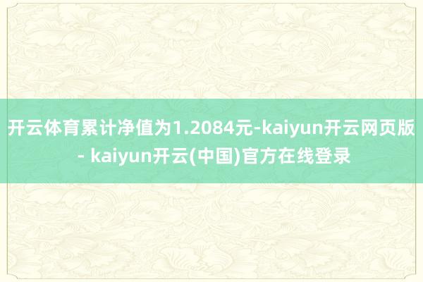 开云体育累计净值为1.2084元-kaiyun开云网页版 - kaiyun开云(中国)官方在线登录