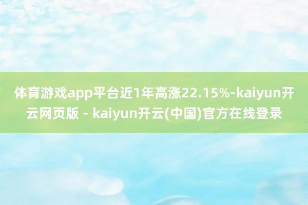 体育游戏app平台近1年高涨22.15%-kaiyun开云网页版 - kaiyun开云(中国)官方在线登录