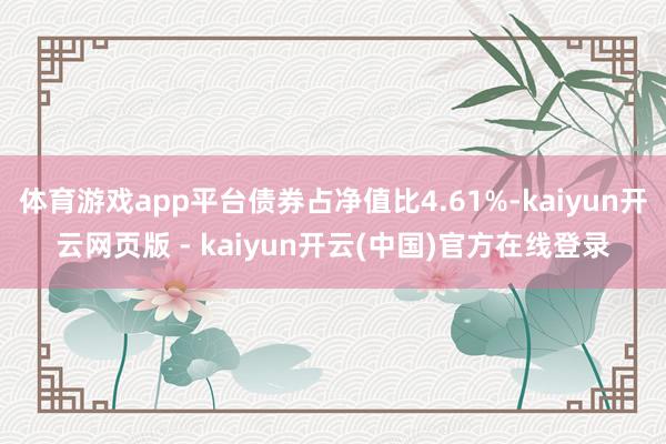 体育游戏app平台债券占净值比4.61%-kaiyun开云网页版 - kaiyun开云(中国)官方在线登录
