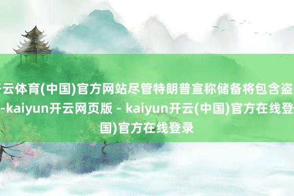 开云体育(中国)官方网站尽管特朗普宣称储备将包含盗窟币-kaiyun开云网页版 - kaiyun开云(中国)官方在线登录