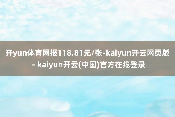开yun体育网报118.81元/张-kaiyun开云网页版 - kaiyun开云(中国)官方在线登录